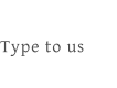 Type to us